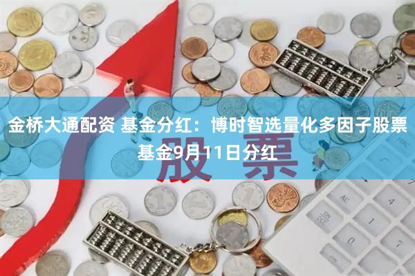 金桥大通配资 基金分红：博时智选量化多因子股票基金9月11日分红